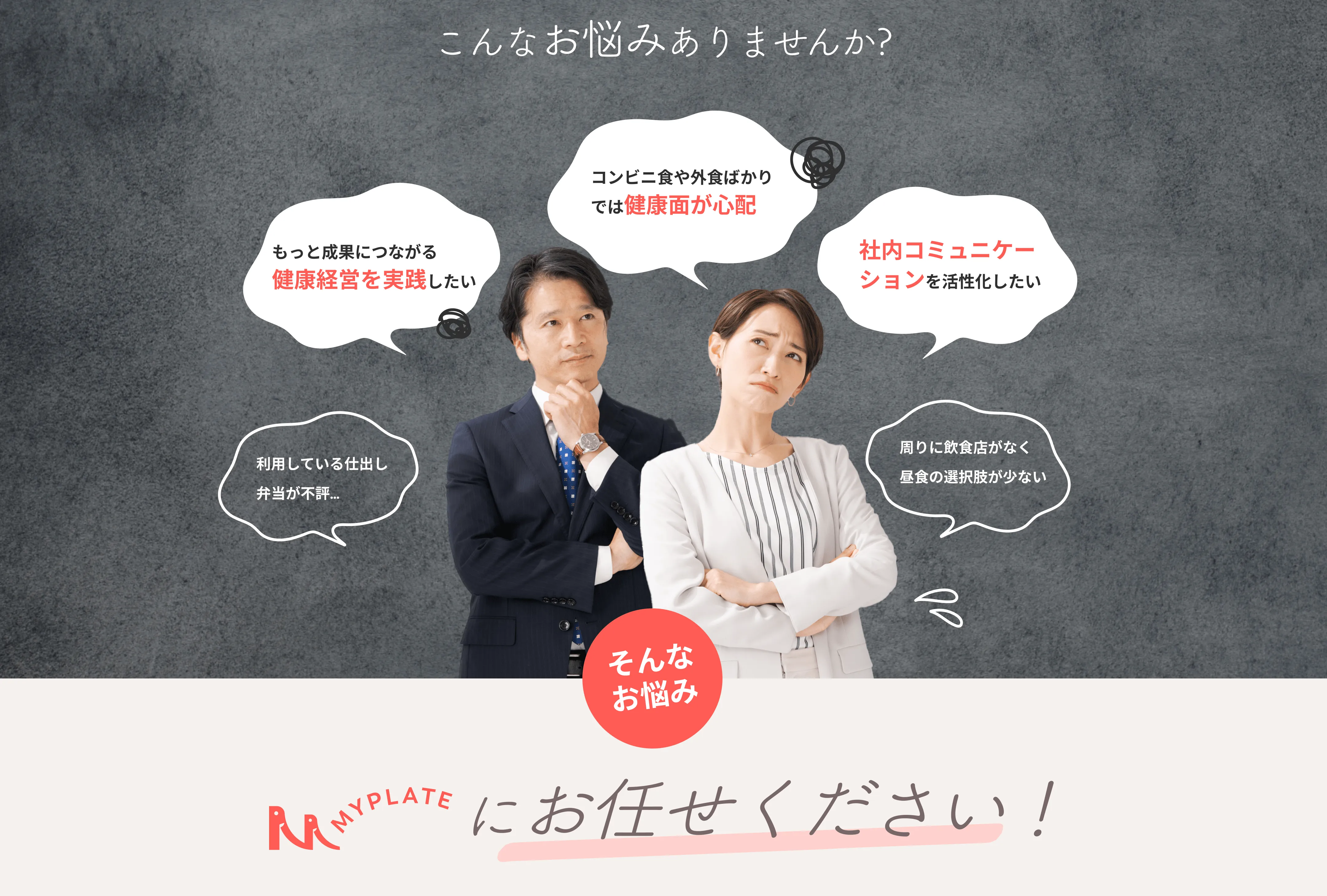 こんなお悩みありませんか？利用している仕出し弁当が不評…、もっと成果につながる健康経営を実践したい、コンビニ食や外食ばかりでは健康面が心配、社内コミュニケーションを活性化したい、周りに飲食店がなく昼食の選択肢が少ない。そんなお悩み、MYPLATEにお任せください！